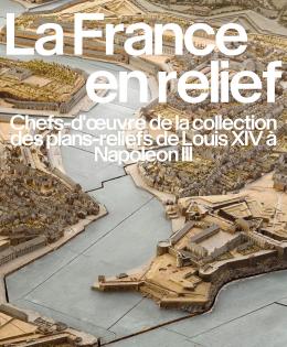 LA FRANCE EN RELIEF CHEFS-D’ŒUVRE DE LA COLLECTION DES PLANS-RELIEFS DE LOUIS XIV à NAPOLéON III